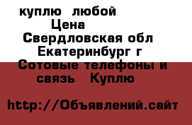 куплю  любой Iphone  › Цена ­ 3 000 - Свердловская обл., Екатеринбург г. Сотовые телефоны и связь » Куплю   